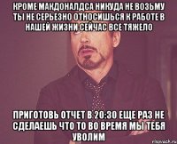 кроме макдоналдса никуда не возьму ты не серьезно относишься к работе в нашей жизни сейчас все тяжело приготовь отчет в 20:30 еще раз не сделаешь что то во время мы тебя уволим