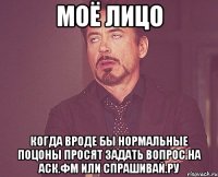 моё лицо когда вроде бы нормальные поцоны просят задать вопрос на аск.фм или спрашивай.ру