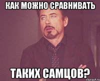 как можно сравнивать таких самцов?