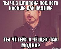 ты чё с шляпой? под кого косиш? дай надену? ты чё гей? а чё щяс так модно?