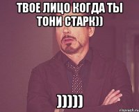 твое лицо когда ты тони старк)) )))))