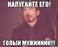 напугайте его! голый мужиииик!!!