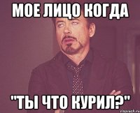 мое лицо когда "ты что курил?"