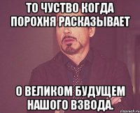 то чуство когда порохня расказывает о великом будущем нашого взвода.