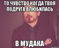 то чувство когда твоя подруга влюбилась в мудака