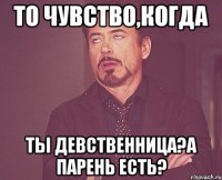 то чувство,когда ты девственница?а парень есть?