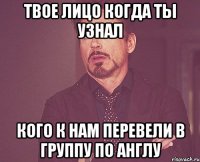 твое лицо когда ты узнал кого к нам перевели в группу по англу