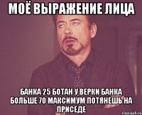 моё выражение лица банка 25 ботан у верки банка больше 70 максимум потянешь на приседе