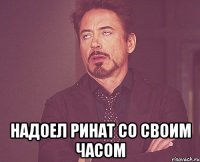  надоел ринат со своим часом