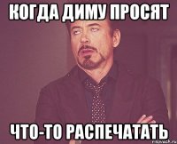 когда диму просят что-то распечатать