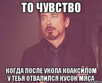 то чувство когда после укола коаксилом у тебя отвалился кусок мяса