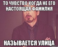 то чувство когда не его настоящая фамилия называется улица