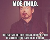 моё лицо, когда 15телетняя пизда говорит,что её 20тилетний парень её любит