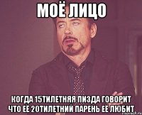 моё лицо когда 15тилетняя пизда говорит что её 20тилетний парень её любит