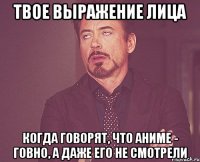 твое выражение лица когда говорят, что аниме - говно, а даже его не смотрели