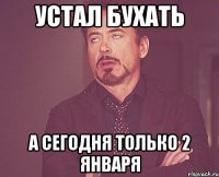 устал бухать а сегодня только 2 января