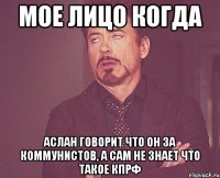 мое лицо когда аслан говорит что он за коммунистов, а сам не знает что такое кпрф