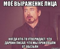 моё выражение лица когда кто-то утверждает, что дарвин писал, что мы произошли от обезьян