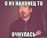 о ну наконец то очнулась