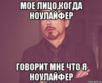 мое лицо,когда ноулайфер говорит мне что я ноулайфер