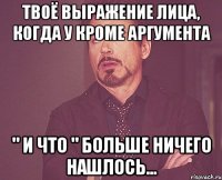 твоё выражение лица, когда у кроме аргумента " и что " больше ничего нашлось...