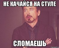 не качайся на стуле сломаешь