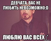 девчата, вас не любить невозможно:d люблю вас всех :*