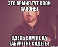 это армия,тут свои законы здесь вам не на табуретке сидеть!