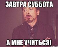 завтра суббота а мне учиться!