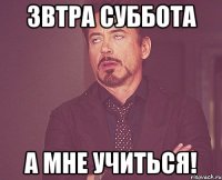 звтра суббота а мне учиться!