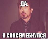 да, я совсем ебнулся