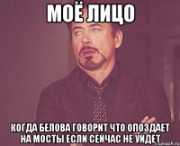 моё лицо когда белова говорит что опоздает на мосты если сейчас не уйдет