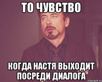 то чувство когда настя выходит посреди диалога