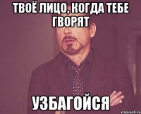 твоё лицо, когда тебе гворят узбагойся