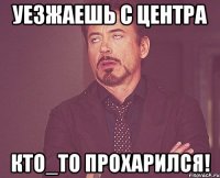 уезжаешь с центра кто_то прохарился!