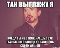 так выгляжу я когда ты не отключаешь звук ебаных щелкающих клавиш на своем айфон