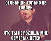 сельбишь только не говори что ты не родишь мне семерых детей