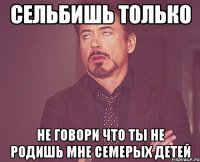 сельбишь только не говори что ты не родишь мне семерых детей