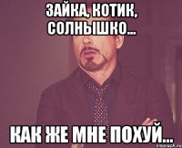 зайка, котик, солнышко... как же мне похуй...