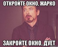 откройте окно, жарко закройте окно, дует