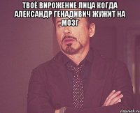 твоё вирожение лица когда александр генадивич жужит на мозг 