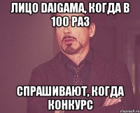 лицо daigama, когда в 100 раз спрашивают, когда конкурс