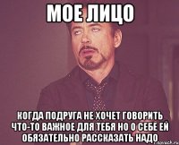 мое лицо когда подруга не хочет говорить что-то важное для тебя но о себе ей обязательно рассказать надо