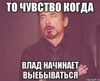 то чувство когда влад начинает выебываться