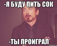 -я буду пить сок -ты проиграл