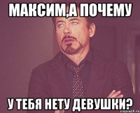 максим,а почему у тебя нету девушки?