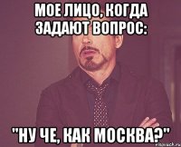 мое лицо, когда задают вопрос: "ну че, как москва?"