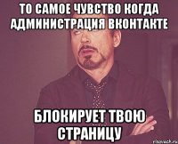 то самое чувство когда администрация вконтакте блокирует твою страницу