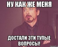 ну как же меня достали эти тупые вопросы!