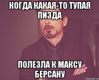 когда какая-то тупая пизда полезла к максу берсану